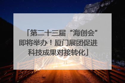 第二十三届“海创会”即将举办！厦门展团促进科技成果对接转化