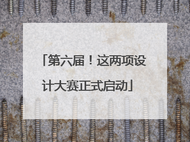 第六届！这两项设计大赛正式启动