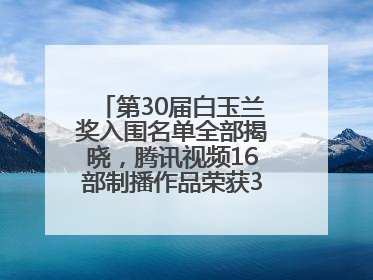 第30届白玉兰奖入围名单全部揭晓，腾讯视频16部制播作品荣获31项提名