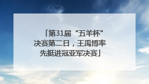 第31届“五羊杯”决赛第二日，王禹博率先挺进冠亚军决赛