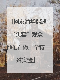 网友清华偶遇“头套”观众 他们在做一个特殊实验