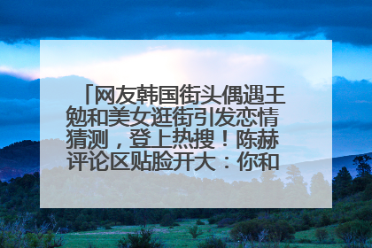 网友韩国街头偶遇王勉和美女逛街引发恋情猜测，登上热搜！陈赫评论区贴脸开大：你和谁逛街？我也想知道