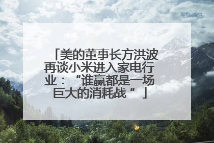 美的董事长方洪波再谈小米进入家电行业：“谁赢都是一场巨大的消耗战 ”