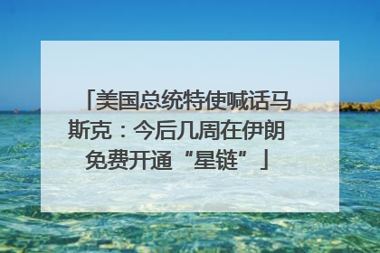 美国总统特使喊话马斯克：今后几周在伊朗免费开通“星链”