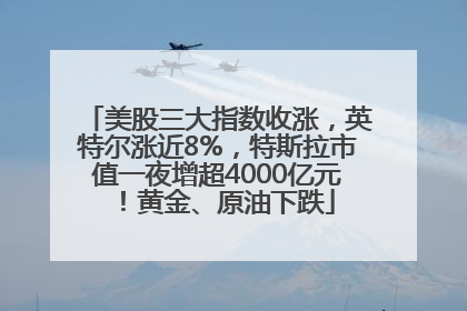 美股三大指数收涨，英特尔涨近8%，特斯拉市值一夜增超4000亿元！黄金、原油下跌