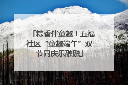 粽香伴童趣！五福社区“童趣端午”双节同庆乐融融