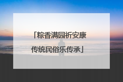 粽香满园祈安康 传统民俗乐传承