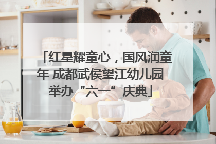 红星耀童心，国风润童年 成都武侯望江幼儿园举办“六一”庆典