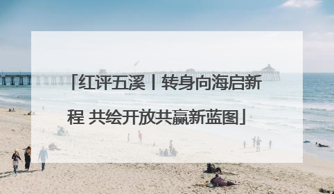 红评五溪丨转身向海启新程 共绘开放共赢新蓝图