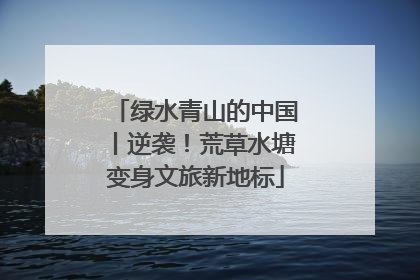 绿水青山的中国丨逆袭！荒草水塘变身文旅新地标
