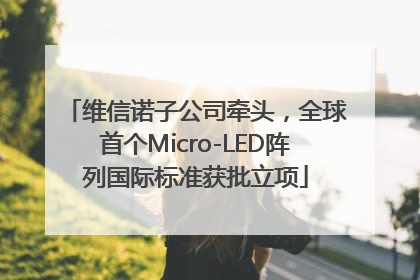 维信诺子公司牵头，全球首个Micro-LED阵列国际标准获批立项