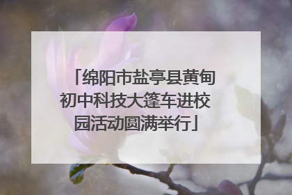 绵阳市盐亭县黄甸初中科技大篷车进校园活动圆满举行