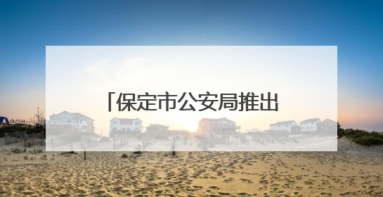 保定市公安局推出暑期学子办理出入境证件延时服务