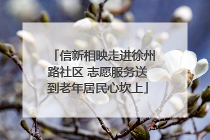 信新相映走进徐州路社区 志愿服务送到老年居民心坎上