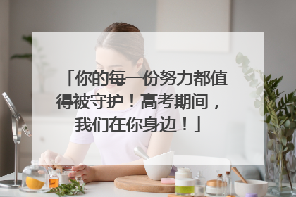 你的每一份努力都值得被守护！高考期间，我们在你身边！
