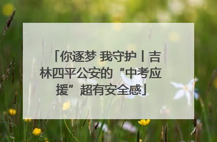 你逐梦 我守护丨吉林四平公安的“中考应援”超有安全感