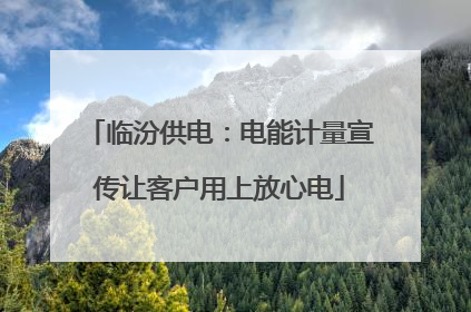 临汾供电：电能计量宣传让客户用上放心电
