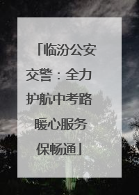 临汾公安交警：全力护航中考路 暖心服务保畅通