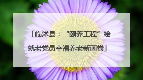 临沭县：“颐养工程”绘就老党员幸福养老新画卷
