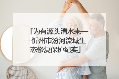 为有源头清水来——忻州市汾河流域生态修复保护纪实