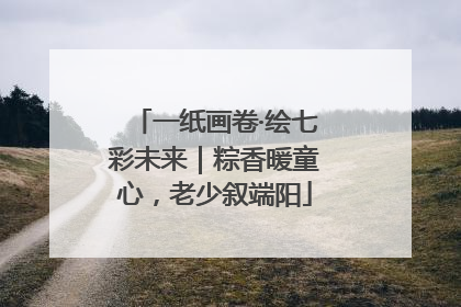 一纸画卷·绘七彩未来｜粽香暖童心，老少叙端阳