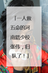 一人救五命的河南籍少校张伟，归队了！