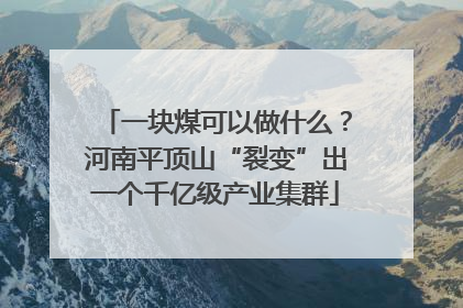 一块煤可以做什么？河南平顶山“裂变”出一个千亿级产业集群