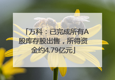 万科：已完成所有A股库存股出售，所得资金约4.79亿元