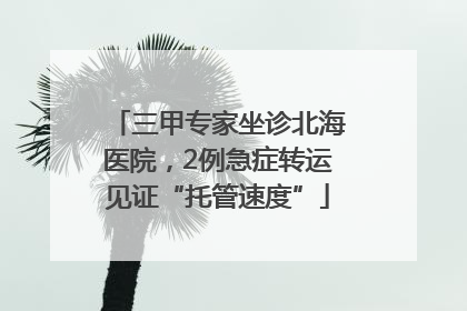 三甲专家坐诊北海医院，2例急症转运见证“托管速度”