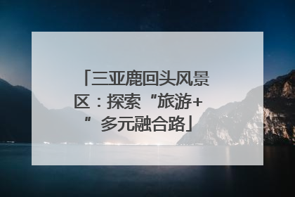 三亚鹿回头风景区：探索“旅游+”多元融合路