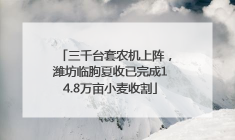 三千台套农机上阵，潍坊临朐夏收已完成14.8万亩小麦收割