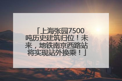 上海张园7500吨历史建筑归位！未来，地铁南京西路站将实现站外换乘！