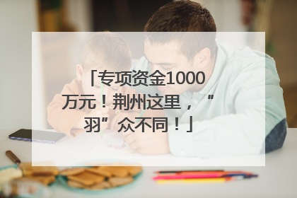 专项资金1000万元！荆州这里，“羽”众不同！