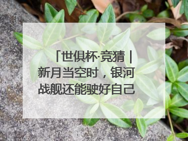 世俱杯·竞猜｜新月当空时，银河战舰还能驶好自己的航线吗？