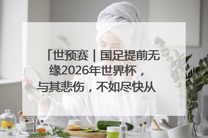 世预赛｜国足提前无缘2026年世界杯，与其悲伤，不如尽快从选帅开始重建