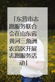东营市志愿服务联合会在山东省黄河三角洲农高区开展志愿服务活动