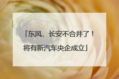 东风、长安不合并了！将有新汽车央企成立