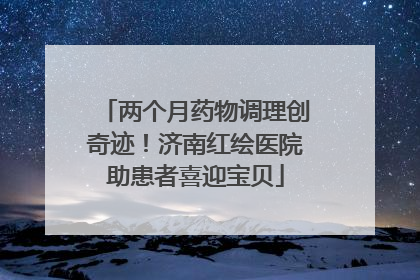 两个月药物调理创奇迹！济南红绘医院助患者喜迎宝贝