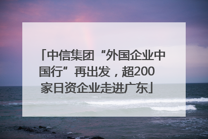 中信集团“外国企业中国行”再出发，超200家日资企业走进广东