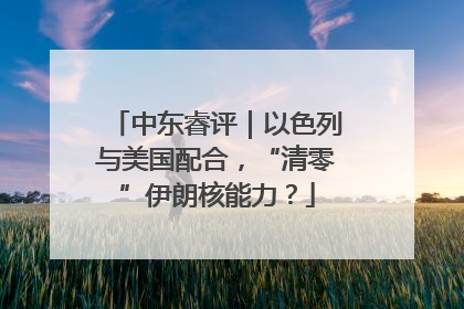 中东睿评｜以色列与美国配合，“清零”伊朗核能力？