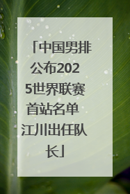 中国男排公布2025世界联赛首站名单 江川出任队长