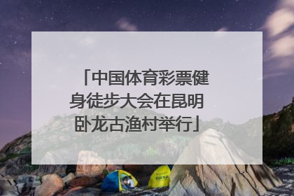 中国体育彩票健身徒步大会在昆明卧龙古渔村举行