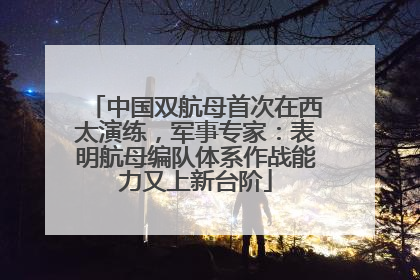 中国双航母首次在西太演练，军事专家：表明航母编队体系作战能力又上新台阶