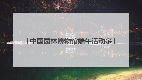 中国园林博物馆端午活动多