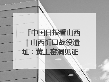中国日报看山西｜山西忻口战役遗址：黄土窑洞见证全民抗战记忆