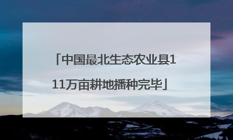 中国最北生态农业县111万亩耕地播种完毕
