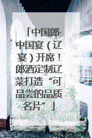 中国郎·中国宴（辽宴）开席！郎酒定制辽菜打造“可品尝的品质名片”