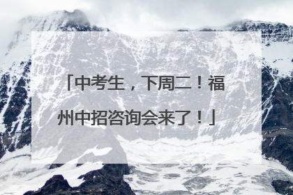 中考生，下周二！福州中招咨询会来了！