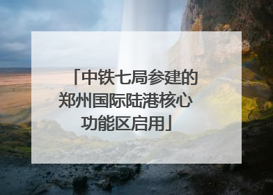 中铁七局参建的郑州国际陆港核心功能区启用