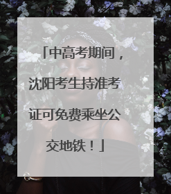 中高考期间，沈阳考生持准考证可免费乘坐公交地铁！